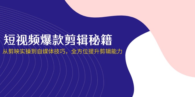 短视频爆款剪辑秘籍，从剪映实操到自媒体技巧，全方位提升剪辑能力-网赚联盟