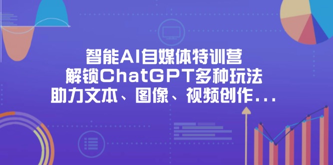 智能AI自媒体特训营，解锁ChatGPT多种玩法，助力文本、图像、视频创作…-网赚联盟