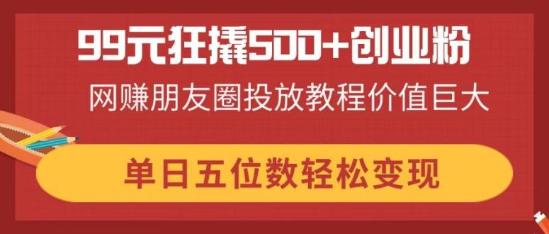99元狂撬500+创业粉，网赚朋友圈投放教程价值巨大，单日五位数轻松变现-网赚联盟