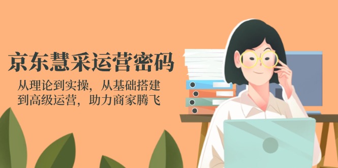 京东慧采运营密码：从理论到实操，从基础搭建到高级运营，助力商家腾飞-网赚联盟