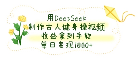 用DeepSeek制作古人健身操视频，收益拿到手软，单日变现数张-网赚联盟