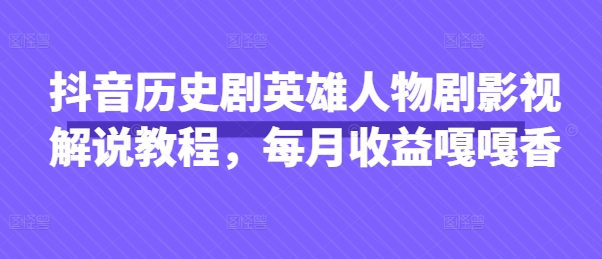抖音历史剧英雄人物剧影视解说教程，每月收益嘎嘎香-网赚联盟