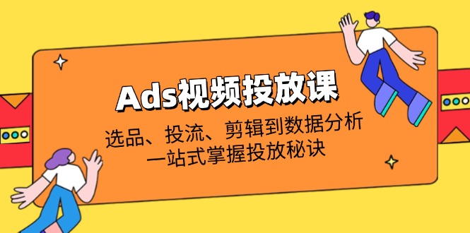 Ads视频投放课全解析：选品、投流、剪辑到数据分析，一站式掌握投放秘诀-网赚联盟