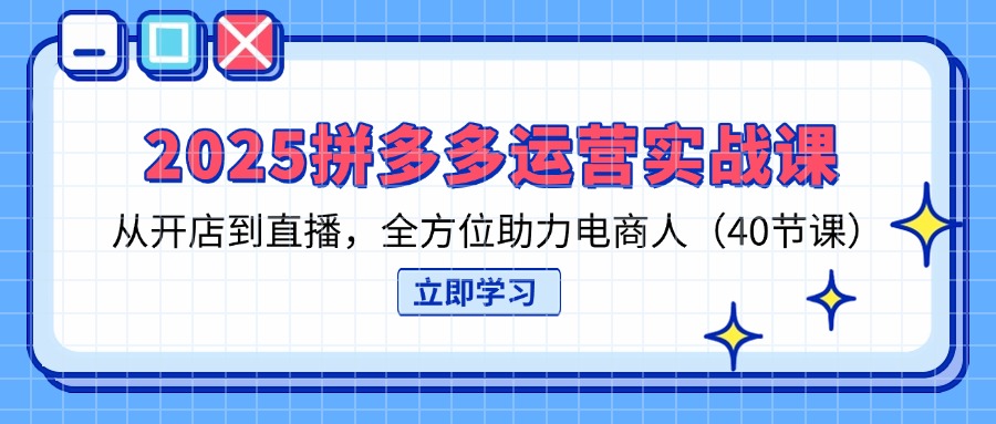 2025拼多多运营实战课，从开店到直播，全方位助力电商人(40节课-网赚联盟