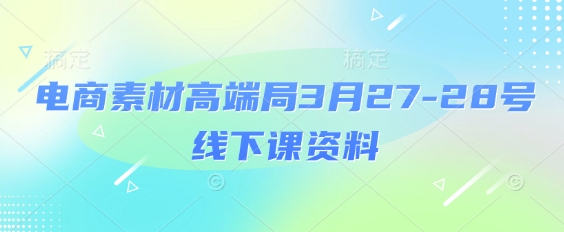 电商素材高端局3月27-28号线下课资料，全程场记+100多张ppt图片+重点视频+课程思维导图+录音带字幕-网赚联盟