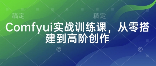 Comfyui实战训练课，从零搭建到高阶创作-网赚联盟