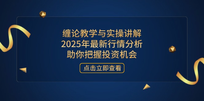 缠论教学与实操讲解，2025年最新行情分析，助你把握投资机会-网赚联盟