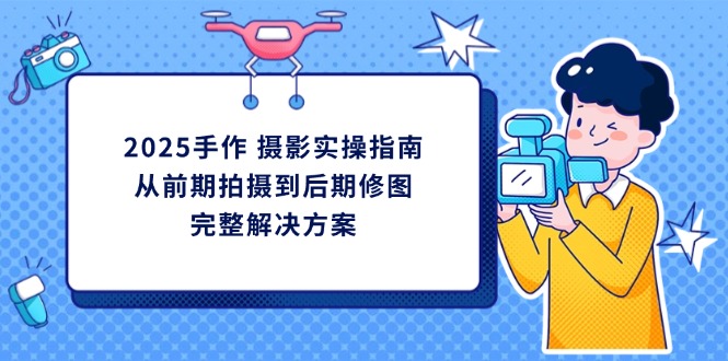 2025手作 摄影实操指南，从前期拍摄到后期修图的完整解决方案-网赚联盟