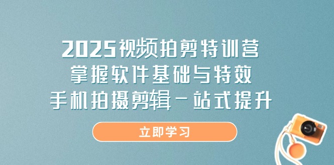2025视频拍剪特训营，掌握软件基础与特效，手机拍摄剪辑一站式提升-网赚联盟