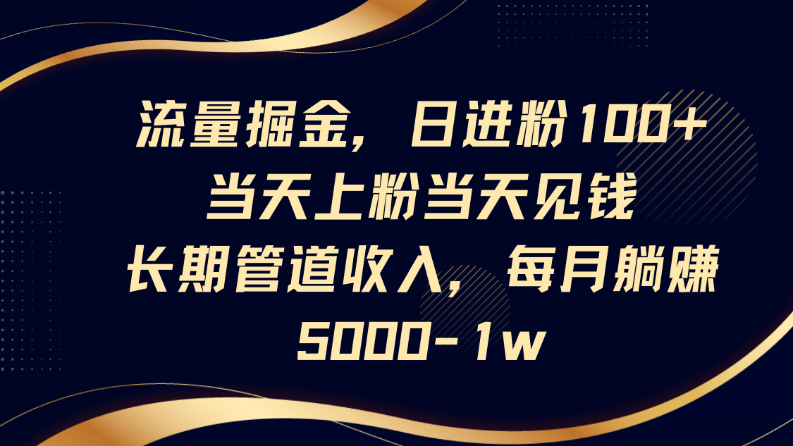 流量掘金，日进粉100+,当天上粉当天见钱，长期管道收入，每月躺赚5000-1w-网赚联盟