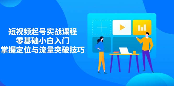 短视频起号实战课程，零基础小白入门，掌握定位与流量突破技巧-网赚联盟