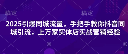 2025引爆同城流量，手把手教你抖音同城引流，上万家实体店实战营销经验-网赚联盟