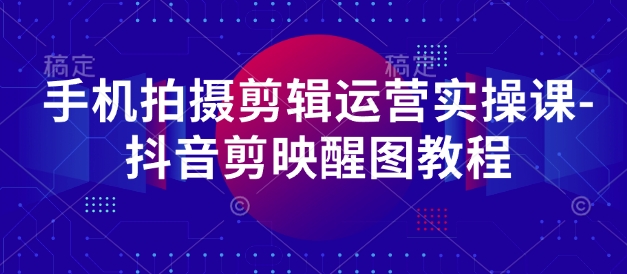 手机拍摄剪辑运营实操课-抖音剪映醒图教程-网赚联盟