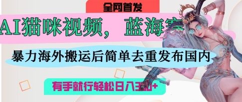 AI猫咪视频蓝海赛道，操作简单，直接海外搬运，简单去重，操作简单，有手就行日入3张-网赚联盟