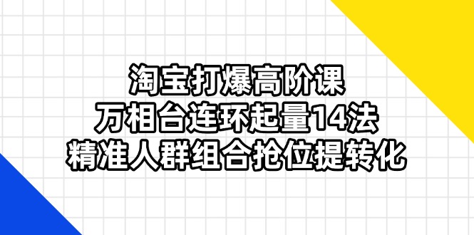 淘宝打爆高阶课：万相台连环起量14法，精准人群组合抢位提转化-网赚联盟