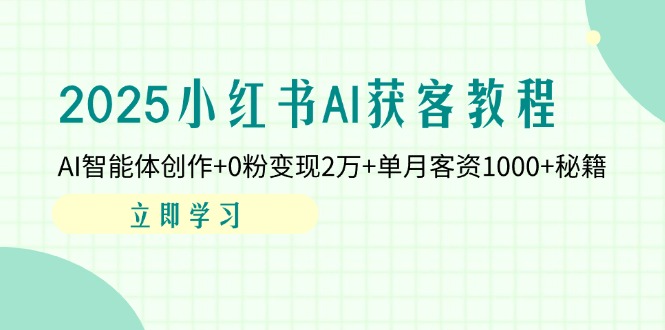 2025小红书AI获客教程：AI智能体创作+0粉变现2万+单月客资1000+秘籍-网赚联盟
