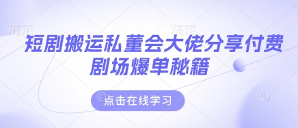 短剧搬运私董会大佬分享付费剧场爆单秘籍-网赚联盟