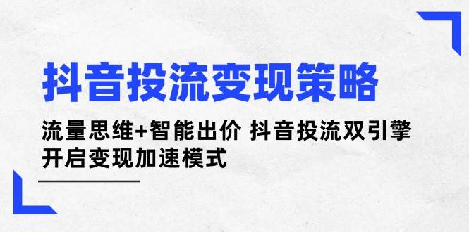 抖音投流变现策略：流量思维+智能出价 抖音投流双引擎 开启变现加速模式-网赚联盟