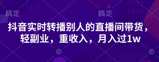 抖音实时转播别人的直播间带货，轻副业，重收入，月入过1w-网赚联盟