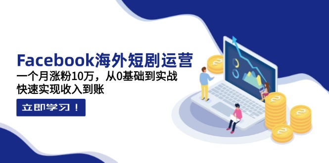 Facebook海外短剧运营：一个月涨粉10万，从0基础到实战，快速实现收入到账-网赚联盟