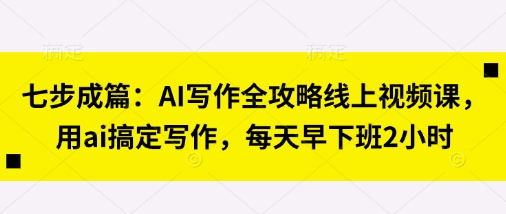 七步成篇：AI写作全攻略线上视频课，用ai搞定写作，每天早下班2小时-网赚联盟