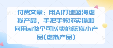 付费文章：用AI打造蓝海虚拟产品，手把手教你实操如何用ai做个可以卖的蓝海小产品(虚拟产品)-网赚联盟