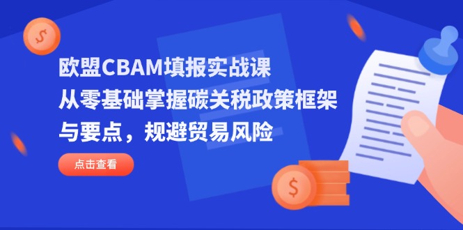 欧盟CBAM填报实战课，从零基础掌握碳关税政策框架与要点，规避贸易风险-网赚联盟