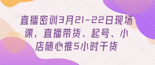 直播密训3月21~22日现场课，​直播带货、起号、小店随心推5小时干货-网赚联盟
