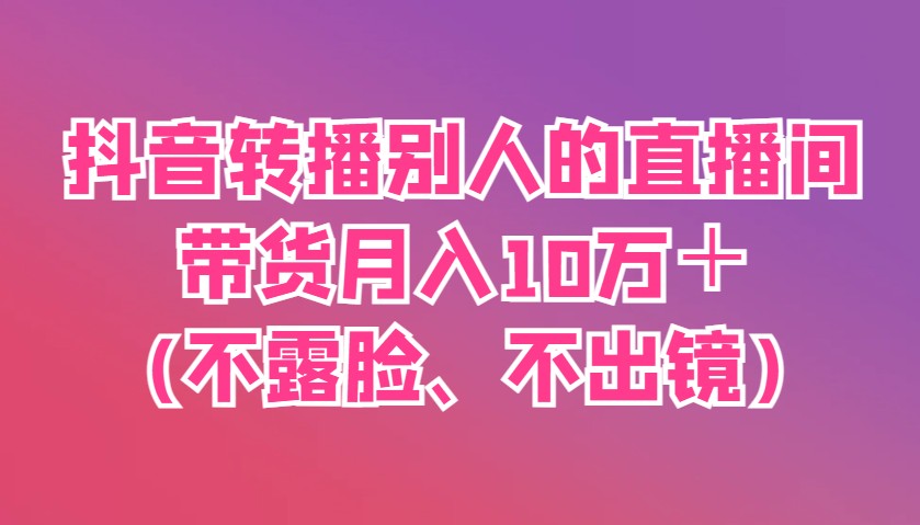 抖音转播别人的直播间带货月入10万＋(不露脸、不出镜)-网赚联盟