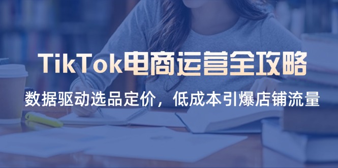 TikTok电商运营全攻略，数据驱动选品定价，低成本引爆店铺流量-网赚联盟