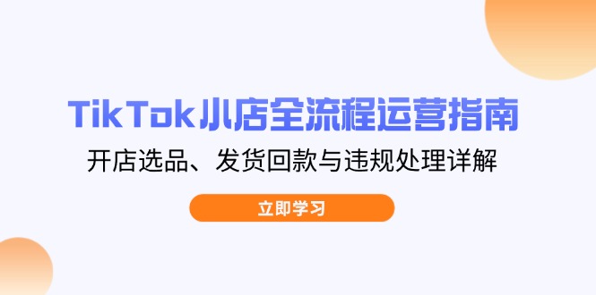 TikTok小店全流程运营指南，开店选品、发货回款与违规处理详解-网赚联盟