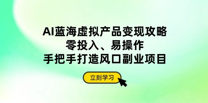 AI蓝海虚拟产品变现攻略，零投入、易操作，手把手打造风口副业项目-网赚联盟