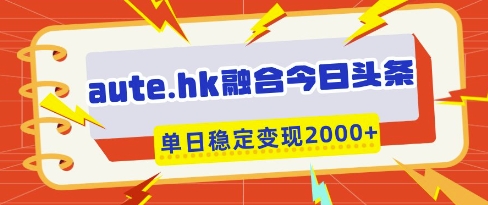 aute.hk融合今日头条，一键复制粘贴，单日稳定变现多张【揭秘】-网赚联盟