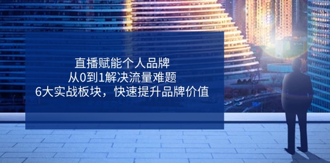 直播赋能个人品牌，从0到1解决流量难题，6大实战板块，快速提升品牌价值-网赚联盟