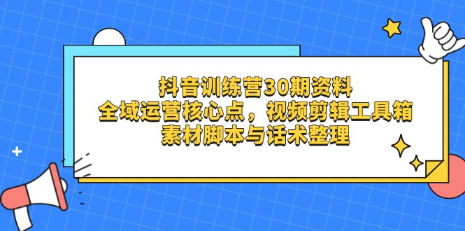 抖音训练营30期资料，全域运营核心点，视频剪辑工具箱 素材脚本与话术整理-网赚联盟
