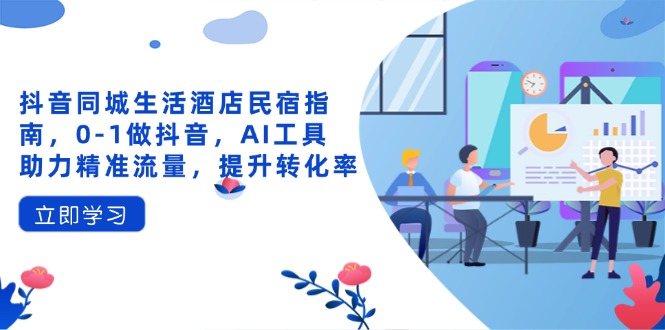 抖音同城生活酒店民宿指南，0-1做抖音，AI工具助力精准流量，提升转化率-网赚联盟