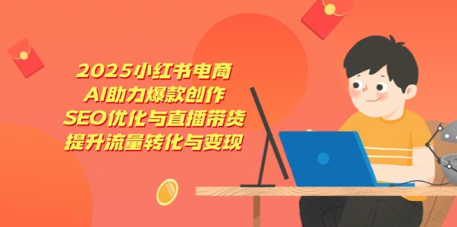 2025小红书电商，AI助力爆款创作，SEO优化与直播带货，提升流量转化与变现-网赚联盟