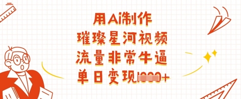 用Ai制作璀璨星河视频，流量非常牛逼，单日变现多张-网赚联盟