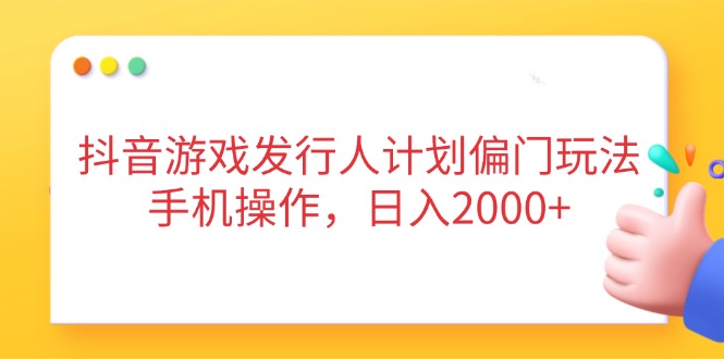抖音游戏发行人计划偏门玩法，手机操作，日入2000+-网赚联盟