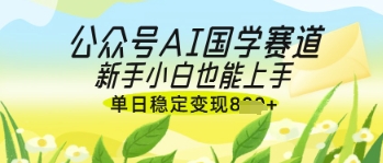 公众号AI国学爆文，国学赛道风口，新手小白也能轻松上手，单日稳定变现几张-网赚联盟
