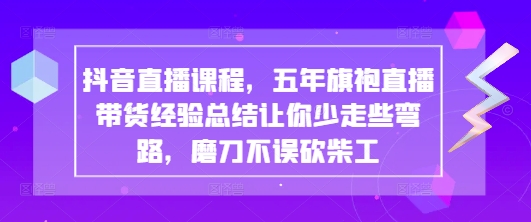 抖音直播课程，五年旗袍直播带货经验总结让你少走些弯路，磨刀不误砍柴工-网赚联盟