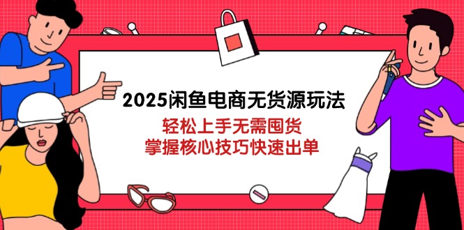 2025闲鱼电商无货源玩法：轻松上手无需囤货，掌握核心技巧快速出单-网赚联盟