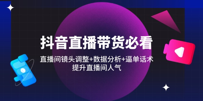 抖音直播带货必看：直播间镜头调整+数据分析+逼单话术，提升直播间人气-网赚联盟