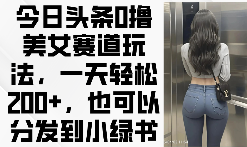 今日头条0撸美女赛道玩法，一天轻松200+，也可以分发到小绿书-网赚联盟