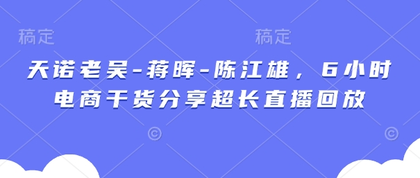 天诺老吴-蒋晖-陈江雄，6小时电商干货分享超长直播回放-网赚联盟