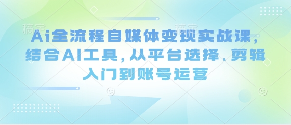 Ai全流程自媒体变现实战课，结合AI工具，从平台选择、剪辑入门到账号运营-网赚联盟
