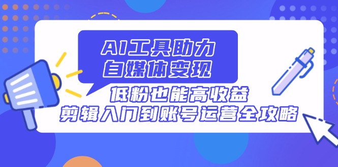 AI工具助力自媒体变现，低粉也能高收益，剪辑入门到账号运营全攻略-网赚联盟