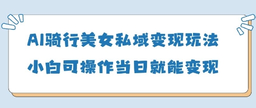 AI骑行美女私域变现玩法小白可操作当日变现5张-网赚联盟
