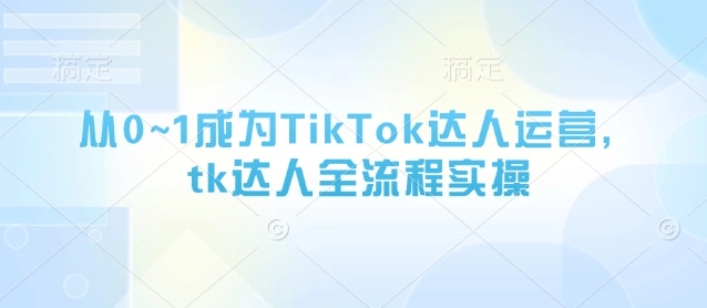 从0~1成为TikTok达人运营，tk达人全流程实操-网赚联盟