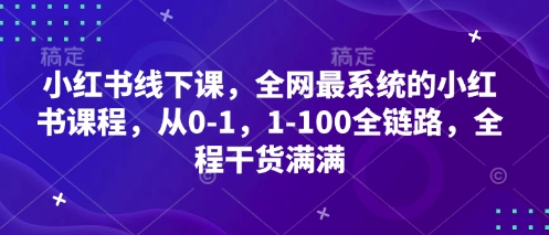 小红书线下课，全网最系统的小红书课程，从0-1，1-100全链路，全程干货满满-网赚联盟